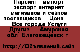 Парсинг , импорт экспорт интернет-магазинов и сайтов поставщиков. › Цена ­ 500 - Все города Услуги » Другие   . Амурская обл.,Благовещенск г.